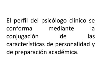 El perfil del psicólogo clínico se
conforma mediante la
conjugación de las
características de personalidad y
de preparación académica.
 