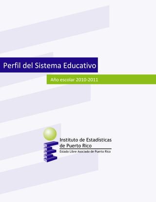 Perfil de escuelas privadas                     Instituto de Estadísticas de Puerto Rico
    Año escolar 2008-2009                                    Estado Libre Asociado de Puerto Rico




Perfil del Sistema Educativo
                                  Año escolar 2010-2011
 