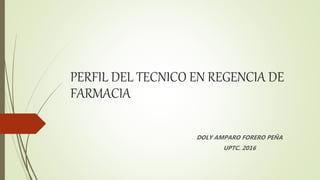 PERFIL DEL TECNICO EN REGENCIA DE
FARMACIA
DOLY AMPARO FORERO PEÑA
UPTC. 2016
 
