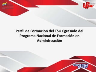 Perfil de Formación del TSU Egresado del
Programa Nacional de Formación en
Administración
 