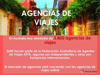 AGENCIAS DE
VIAJES
En Australia hay alrededor de 3.800 agencias de
viajes
2600 hacen parte de la Federación Australiana de Agentes
de Viajes AFTA, algunas son independientes y otras son
franquicias internacionales
El mercado de agencias está creciendo con las agencias de
viajes online
 