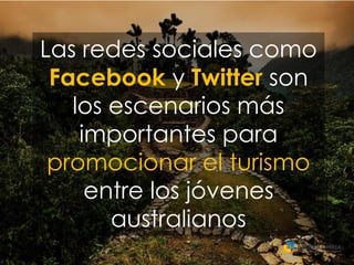 Las redes sociales como
Facebook y Twitter son
los escenarios más
importantes para
promocionar el turismo
entre los jóvenes
australianos
 