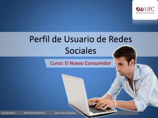 Perfil de Usuario de Redes
                                Sociales
                                         Curso: El Nuevo Consumidor




Claudia Alfaro   María Alicia Martinez    Juan Carlos Cárdenas
 