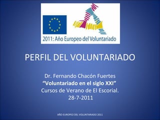 PERFIL DEL VOLUNTARIADO Dr. Fernando Chacón Fuertes “ Voluntariado en el siglo XXI”  Cursos de Verano de El Escorial. 28-7-2011 AÑO EUROPEO DEL VOLUNTARIADO 2011 