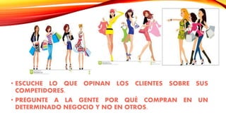 • ESCUCHE LO QUE OPINAN LOS CLIENTES SOBRE SUS
COMPETIDORES.
• PREGUNTE A LA GENTE POR QUÉ COMPRAN EN UN
DETERMINADO NEGOCIO Y NO EN OTROS.
 