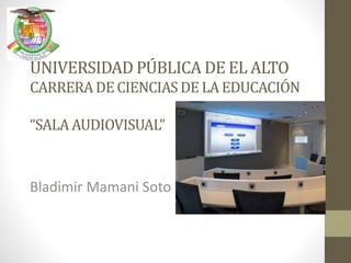 UNIVERSIDAD PÚBLICA DE EL ALTO
CARRERADE CIENCIASDE LA EDUCACIÓN
“SALA AUDIOVISUAL”
Bladimir Mamani Soto
 