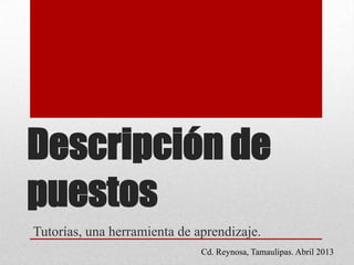 Descripción de
puestos
Tutorías, una herramienta de aprendizaje.
Cd. Reynosa, Tamaulipas. Abril 2013
 
