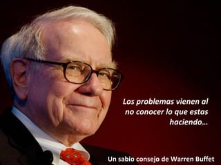 Los problemas vienen al
no conocer lo que estas
haciendo…

Un sabio consejo de Warren Buffet

 