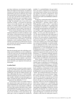 ADAPTAÇÃO DO PERFIL DE SAÚDE DE NOTTINGHAM               907



por duas tradutoras com domínio do inglês,           medida 24 e a probabilidade é de que indiví-
idioma de origem do instrumento. As tradutoras       duos com maior competência no domínio de
estavam conscientes dos objetivos básicos do         uma dada função tenham escores mais altos
questionário, para que se obtivesse uma versão       que aqueles com menor competência. Esses
mais apropriada do material original. Nessa fa-      princípios, no entanto, só se aplicam se o con-
se, itens que não faziam sentido quando tra-         junto de itens medir uma habilidade unidimen-
duzidos literalmente para o português, foram         sional 25,26.
adaptados. Por exemplo, o item “I am feelling             Programas computadorizados específicos
on edge” foi traduzido como “eu me sinto extre-      para análise Rasch, como é o caso dos progra-
mamente irritado” e acrescido da expressão           mas BIGSTEPS 27 calculam valores como a
“com os nervos à flor da pele”, que corresponde      MnSq (goodness-of-fit) e o valor “t” associado a
melhor ao sentido original em inglês. Como           essa estimativa, que indicam se a relação entre
não havia no questionário nenhum item que            a habilidade do indivíduo e a dificuldade do
não se aplicasse à nossa cultura, não foram ne-      item atende aos pressupostos do modelo. Lina-
cessárias maiores alterações, além da tradução.      cre & Wright 27 sugeriram como valores razoá-
    A retro-tradução foi feita por duas outras       veis para sinalizar a adequação dos itens um
tradutoras fluentes em ambos os idiomas e que        MnSq = 1,0 ± 0,3; com valor associado de t = ±
não tinham conhecimento prévio da intenção           2,0. Um valor de MnSq muito alto indica que os
e conceitos do material. A versão final adapta-      escores nesse item foram muito variáveis ou
da do instrumento (Tabela 1) foi elaborada por       erráticos. Em outras palavras, inesperadamen-
um comitê de juízes especialistas, a partir das      te, pessoas menos capazes receberam escores
traduções e retro-traduções obtidas. Esse co-        altos nos itens difíceis 24, o que sugere que, ou
mitê foi constituído por profissionais da área       o item não combina com os outros para definir
com domínio do tema da pesquisa e também             um contínuo de habilidade, ou existem proble-
fluentes nos dois idiomas.                           mas na definição do item, sendo necessária
                                                     uma revisão do mesmo para que ocorra o en-
Procedimento                                         quadramento 21,24. Em contrapartida, um valor
                                                     de MnSq muito baixo (< 0,7) indica pouca va-
Pelo fato de grande parte dos indivíduos estu-       riabilidade de escores naquele item, ou seja, o
dados serem analfabetos ou semi-analfabetos,         padrão de resposta foi muito previsível ou de-
e a fim de evitar erros de interpretação devido      terminista 21,24. O primeiro resultado represen-
à heterogeneidade dos graus de instrução da          ta uma grande ameaça para a validade do tes-
população avaliada, ao invés de auto-adminis-        te, já o segundo, sinaliza que o item não discri-
trado, conforme o texto original, o questioná-       mina pessoas com diferentes níveis funcionais.
rio foi aplicado individualmente por examina-             Nesse estudo, a análise da calibração dos
dores treinados, que seguiram instruções pa-         itens do PSN foi feita de três formas: (a) in-
dronizadas.                                          cluindo todos os indivíduos; (b) incluindo ape-
                                                     nas os idosos assintomáticos e (c) incluindo
A análise Rasch                                      apenas os portadores de hemiplegia e de doen-
                                                     ça de Parkinson. Como o escore errático indica
O modelo Rasch é um tipo de análise estatísti-       maior problema na definição do item, foram
ca que vem sendo muito usada para avaliar as         assinalados para revisão os itens com valores
qualidades psicométricas das escalas atuais de       de MnSq altos, em seus dois formatos, “Infit” e
reabilitação. Este tipo de análise permite cali-     “Outfit”, que sinalizam flutuações nas pontua-
brar a dificuldade dos itens e o nível de habili-    ções e a presença de escores extremos. Segun-
dade dos pacientes em um mesmo contínuo li-          do critério utilizado na literatura 21, quando
near simples, dividido em intervalos iguais, ou      mais de 5% do número total de itens do teste
logits, ao longo dos quais cada item da escala e     não se enquadram no modelo Rasch, isso é in-
cada paciente são alinhados 18,21,22,23.             dicativo de que os itens da escala não combi-
    O pressuposto básico da análise Rasch é          nam para medir um conceito unidimensional.
que, quanto mais capaz uma pessoa, maior a           Além disso, comparou-se a estabilidade dos
sua probabilidade de receber escores altos em        itens quando usados para avaliar a qualidade
todos os itens de uma escala (fáceis ou difíceis).   de vida em idosos sadios versus idosos com in-
Por outro lado, quanto mais fácil o item, maior      capacidades (hemiplegia e Parkinson) através
a probabilidade de qualquer pessoa receber es-       do gráfico de dispersão. Se os valores são simi-
core alto nesse item 22,24. Quando todos os itens    lares, espera-se como resultado uma linha de
de um teste atendem a essas expectativas, sig-       regressão diagonal. A estimativa de erro rela-
nifica que o teste se enquadra no modelo de          cionada a cada item foi usada para traçar li-



                                                                                 Cad. Saúde Pública, Rio de Janeiro, 20(4):905-914, jul-ago, 2004
 