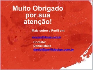 Mais sobre a Perfil em:
www.perfildesign.com.br
Muito Obrigado
por sua
atenção!
Contato:
Daniel Mello
daniel@perfildesign.com.br
 