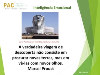 P ro g ra m a d e
A p r im o ra m e n t o
C o n t ín u oPACU S BN I Ã O U D E S T E R A S I L E I R A
PAC – Pág. 24
A verdadeira viagem de
descoberta não consiste em
procurar novas terras, mas em
vê-las com novos olhos.
Marcel Proust
Inteligência Emocional
Marco Polo Tower em HafenCity , Hamburgo , Alemanha
 