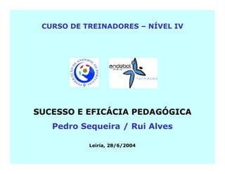 CURSO DE TREINADORES – NÍVEL IV




SUCESSO E EFICÁCIA PEDAGÓGICA
   Pedro Sequeira / Rui Alves

           Leiria, 28/6/2004
 