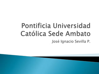 Pontificia Universidad Católica Sede Ambato José Ignacio Sevilla P. 