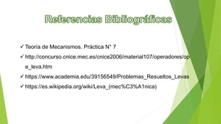  Teoría de Mecanismos. Práctica N° 7
 http://concurso.cnice.mec.es/cnice2006/material107/operadores/op
e_leva.htm
 https://www.academia.edu/39156549/Problemas_Resueltos_Levas
 https://es.wikipedia.org/wiki/Leva_(mec%C3%A1nica)
 
