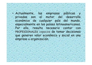 • Actualmente, las empresas públicas y
  privadas son el motor del desarrollo
  económico de cualquier país del mundo,
  e...