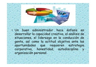 • Un buen administrador hace énfasis en
  desarrollar la capacidad creativa, el análisis de
  situaciones, el liderazgo en...
