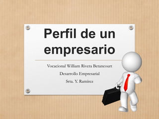 Perfil de un
empresario
Vocacional William Rivera Betancourt
Desarrollo Empresarial
Srta. Y. Ramírez
 