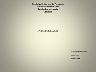 República Bolivariana de Venezuela
Universidad Fermín Toro
Facultad de Ingeniería
Cabudare
PERFIL DE INGENIERO
Alumno: Carlos Consuegra
CI:84.576.082
Sección: SAIA A
 