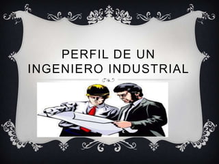 PERFIL DE UN
INGENIERO INDUSTRIAL
 