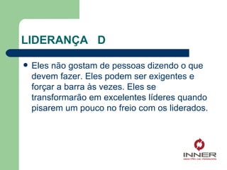 LIDERANÇA  D Eles não gostam de pessoas dizendo o que devem fazer. Eles podem ser exigentes e forçar a barra às vezes. Eles se transformarão em excelentes líderes quando pisarem um pouco no freio com os liderados. 