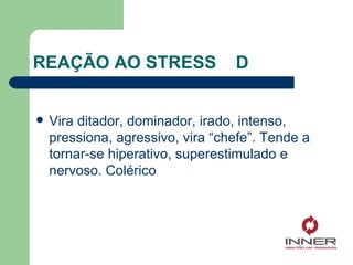 REAÇÃO AO STRESS  D Vira ditador, dominador, irado, intenso, pressiona, agressivo, vira “chefe”. Tende a tornar-se hiperativo, superestimulado e nervoso. Colérico 