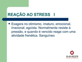 REAÇÃO AO STRESS  I Exagera no otimismo, imaturo, emocional, irracional, egoísta. Normalmente resiste à pressão, e quando é vencido reage com uma atividade frenética. Sanguíneo 