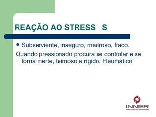 REAÇÃO AO STRESS  S Subserviente, inseguro, medroso, fraco. Quando pressionado procura se controlar e se torna inerte, teimoso e rígido. Fleumático 