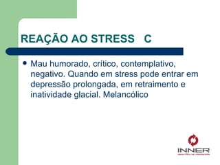 REAÇÃO AO STRESS  C Mau humorado, crítico, contemplativo, negativo. Quando em stress pode entrar em depressão prolongada, em retraimento e inatividade glacial. Melancólico 