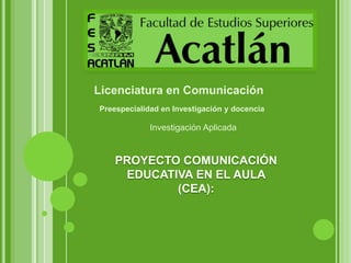 Licenciatura en Comunicación Preespecialidad en Investigación y docencia  Investigación Aplicada PROYECTO COMUNICACIÓN  EDUCATIVA EN EL AULA  (CEA): 