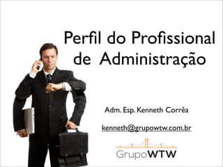 Perﬁl do Proﬁssional
de Administração
Adm. Esp. Kenneth Corrêa
kenneth@grupowtw.com.br

 