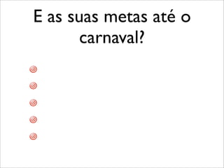 E as suas metas até o
carnaval?