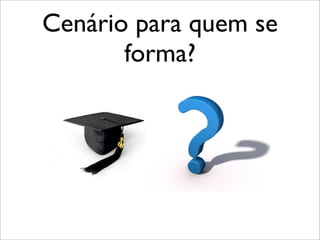 Cenário para quem se
forma?