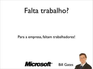Falta trabalho?
Para a empresa, faltam trabalhadores!
Bill Gates