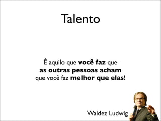 Talento
É aquilo que você faz que
as outras pessoas acham
que você faz melhor que elas!
Waldez Ludwig