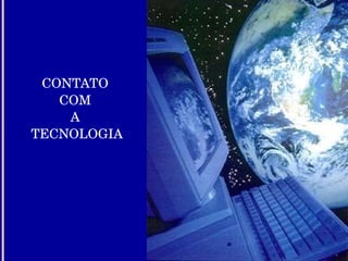 CONTATO  COM  A  TECNOLOGIA 