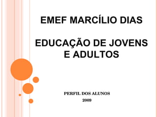 PERFIL DOS ALUNOS 2009 EMEF MARCÍLIO DIAS EDUCAÇÃO DE JOVENS E ADULTOS 