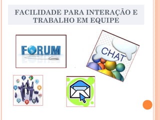 FACILIDADE PARA INTERAÇÃO E
TRABALHO EM EQUIPE
 