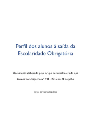Perfil dos alunos à saída da
Escolaridade Obrigatória
Documento elaborado pelo Grupo de Trabalho criado nos
termos do Despacho n.º 9311/2016, de 21 de julho
Versão para consulta pública
 