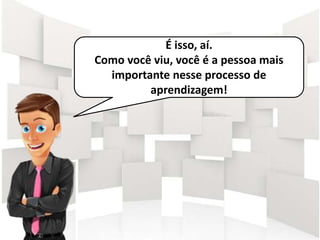 É isso, aí.
Como você viu, você é a pessoa mais
importante nesse processo de
aprendizagem!
 