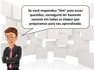 Se você respondeu “Sim” para essas
questões, conseguirá ter bastante
sucesso em todas as etapas que
preparamos para seu aprendizado.
 