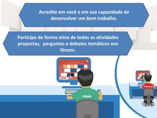 Acredite em você e em sua capacidade de
desenvolver um bom trabalho.
Participe de forma ativa de todas as atividades
propostas, perguntas e debates temáticos nos
fóruns.
 
