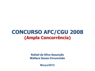 CONCURSO AFC/CGU 2008
   (Ampla Concorrência)


     Rafael da Silva Assunção
     Wallace Sousa Circuncisão

            Março/2012
 