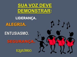 SUA VOZ DEVE
DEMONSTRAR:
LIDERANÇA.
ALEGRIA.
ENTUSIASMO.
SEGURANÇA.
EQUILÍBRIO.
 