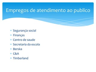 Empregos de atendimento ao publico


  Segurançia social
  Finanças
  Centro de saude
  Secretaria da escola
  Berska
  C&A
  Timberland
 