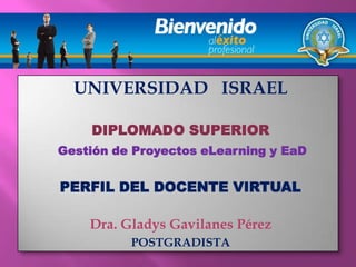 UNIVERSIDAD   ISRAEL DIPLOMADO SUPERIOR Gestión de Proyectos eLearning y EaD PERFIL DEL DOCENTE VIRTUAL Dra. Gladys Gavilanes Pérez POSTGRADISTA 