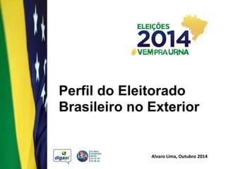 Perfil do Eleitorado 
Brasileiro no Exterior 
Alvaro Lima, Outubro 2014 
 