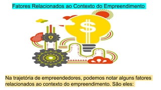 Fatores Relacionados ao Contexto do Empreendimento
Na trajetória de empreendedores, podemos notar alguns fatores
relacionados ao contexto do empreendimento. São eles:
 
