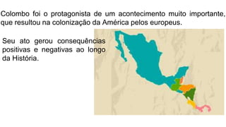 Colombo foi o protagonista de um acontecimento muito importante,
que resultou na colonização da América pelos europeus.
Seu ato gerou consequências
positivas e negativas ao longo
da História.
 
