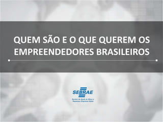 QUEM SÃO E O QUE QUEREM OS 
EMPREENDEDORES BRASILEIROS 
 