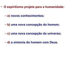O espiritismo projeta para a humanidade:  a)  novos conhecimentos; b)  uma nova concepção do homem; c)  uma nova concepção do universo;  d)  a sintonia do homem com Deus.  